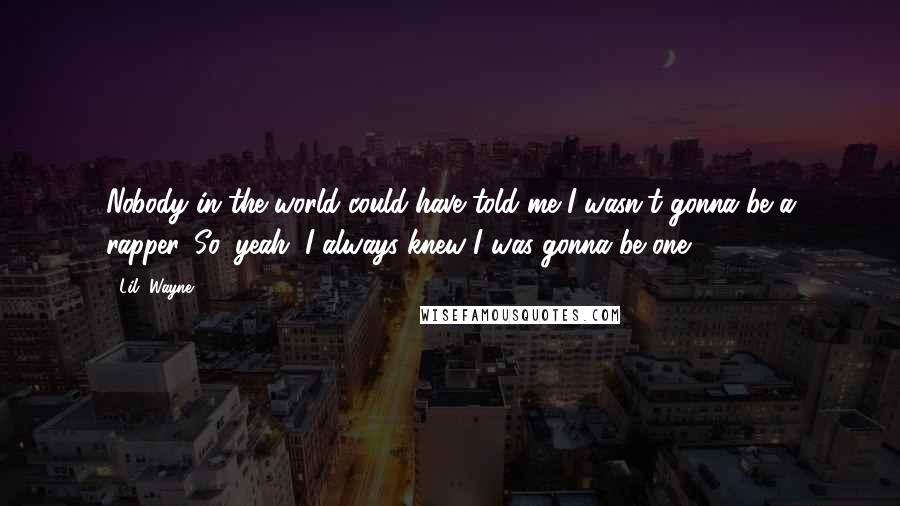 Lil' Wayne Quotes: Nobody in the world could have told me I wasn't gonna be a rapper. So, yeah, I always knew I was gonna be one.