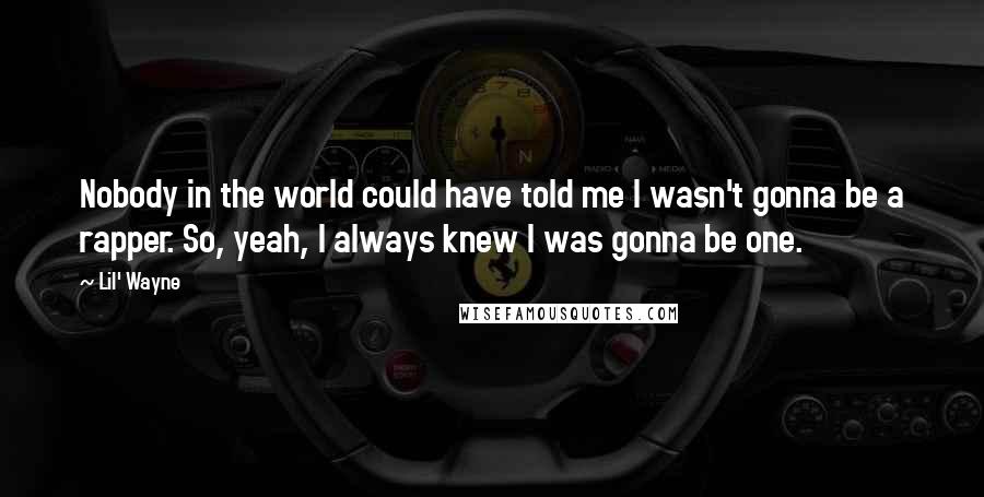 Lil' Wayne Quotes: Nobody in the world could have told me I wasn't gonna be a rapper. So, yeah, I always knew I was gonna be one.