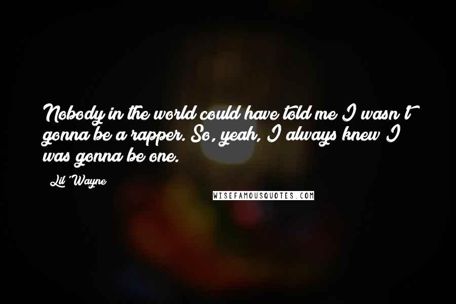 Lil' Wayne Quotes: Nobody in the world could have told me I wasn't gonna be a rapper. So, yeah, I always knew I was gonna be one.