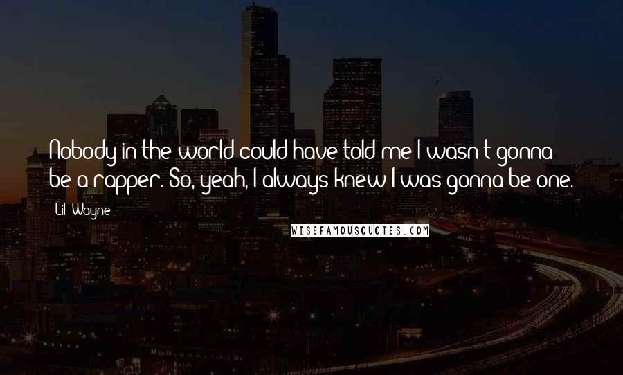 Lil' Wayne Quotes: Nobody in the world could have told me I wasn't gonna be a rapper. So, yeah, I always knew I was gonna be one.