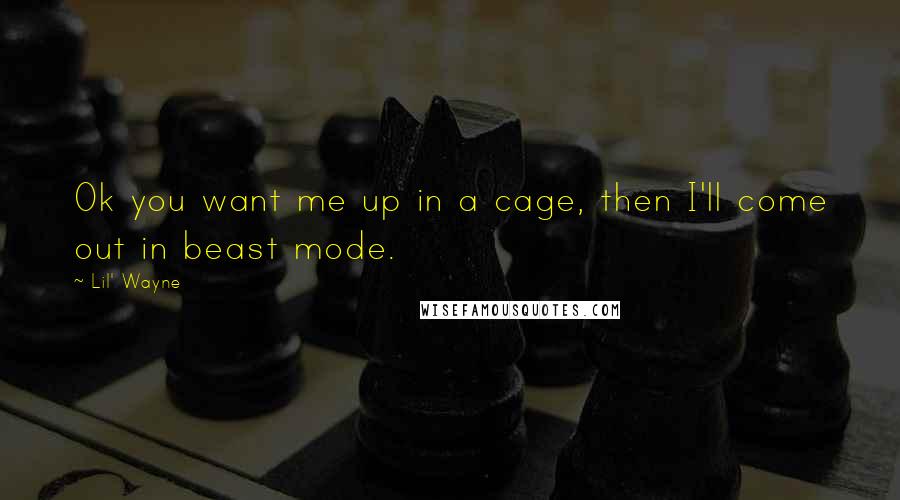Lil' Wayne Quotes: Ok you want me up in a cage, then I'll come out in beast mode.