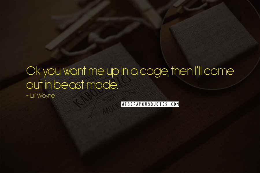 Lil' Wayne Quotes: Ok you want me up in a cage, then I'll come out in beast mode.