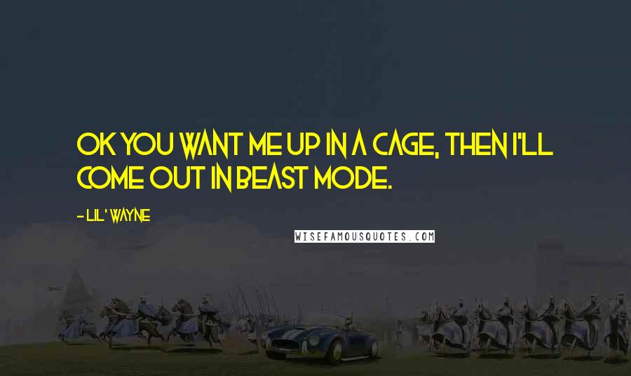 Lil' Wayne Quotes: Ok you want me up in a cage, then I'll come out in beast mode.