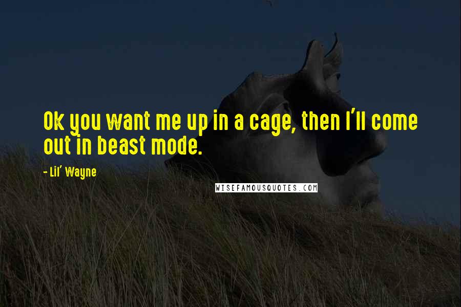 Lil' Wayne Quotes: Ok you want me up in a cage, then I'll come out in beast mode.