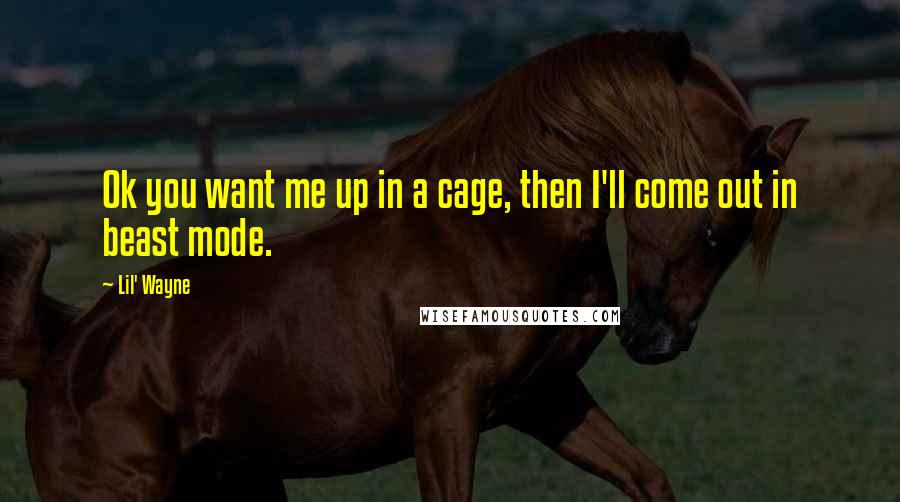 Lil' Wayne Quotes: Ok you want me up in a cage, then I'll come out in beast mode.