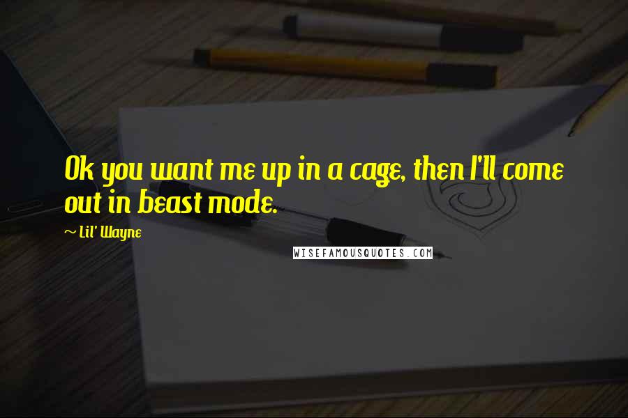 Lil' Wayne Quotes: Ok you want me up in a cage, then I'll come out in beast mode.
