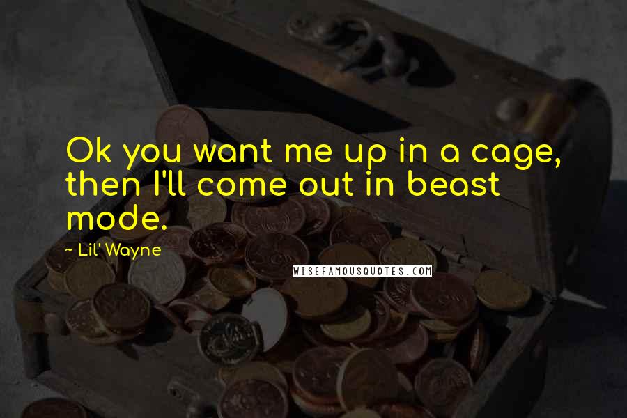 Lil' Wayne Quotes: Ok you want me up in a cage, then I'll come out in beast mode.