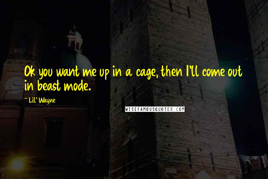 Lil' Wayne Quotes: Ok you want me up in a cage, then I'll come out in beast mode.