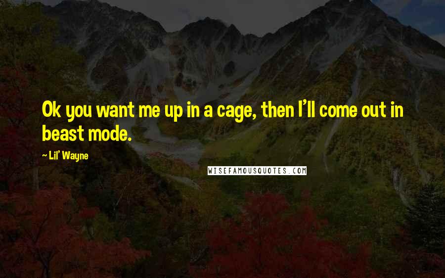 Lil' Wayne Quotes: Ok you want me up in a cage, then I'll come out in beast mode.