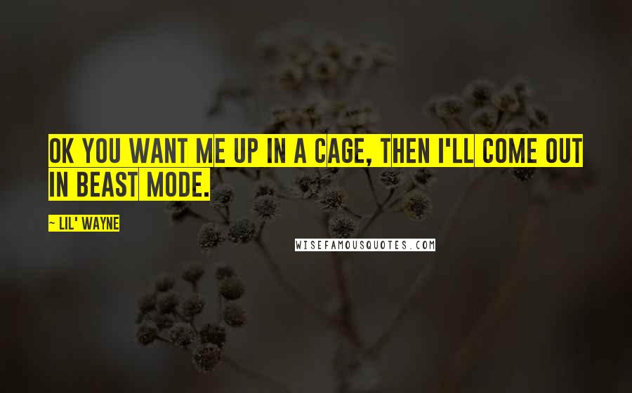 Lil' Wayne Quotes: Ok you want me up in a cage, then I'll come out in beast mode.
