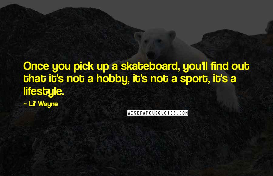 Lil' Wayne Quotes: Once you pick up a skateboard, you'll find out that it's not a hobby, it's not a sport, it's a lifestyle.