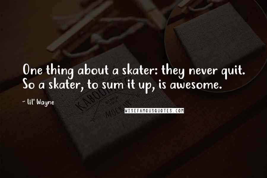 Lil' Wayne Quotes: One thing about a skater: they never quit. So a skater, to sum it up, is awesome.