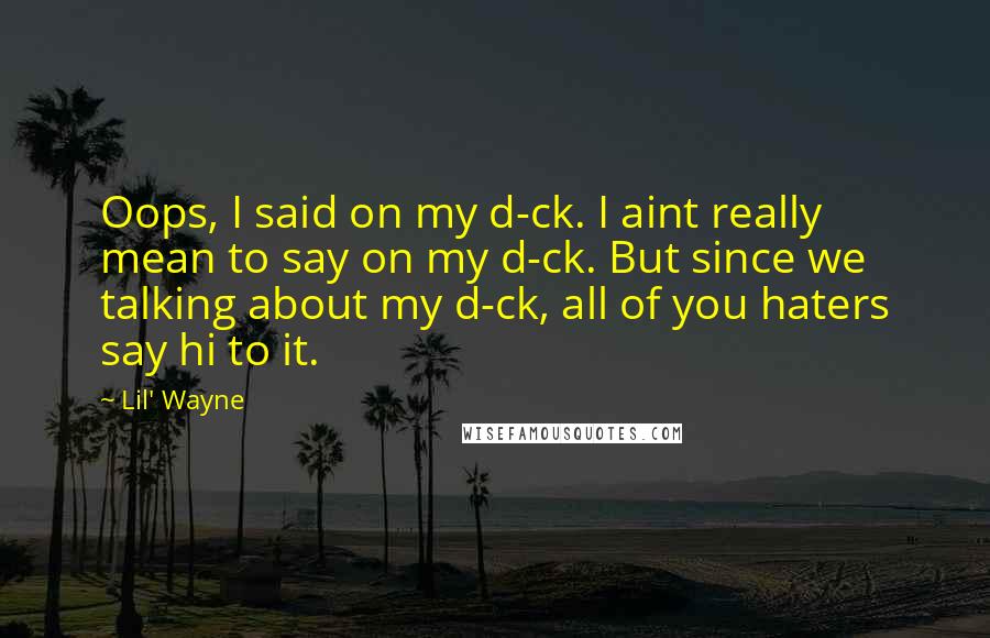 Lil' Wayne Quotes: Oops, I said on my d-ck. I aint really mean to say on my d-ck. But since we talking about my d-ck, all of you haters say hi to it.