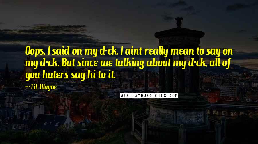 Lil' Wayne Quotes: Oops, I said on my d-ck. I aint really mean to say on my d-ck. But since we talking about my d-ck, all of you haters say hi to it.