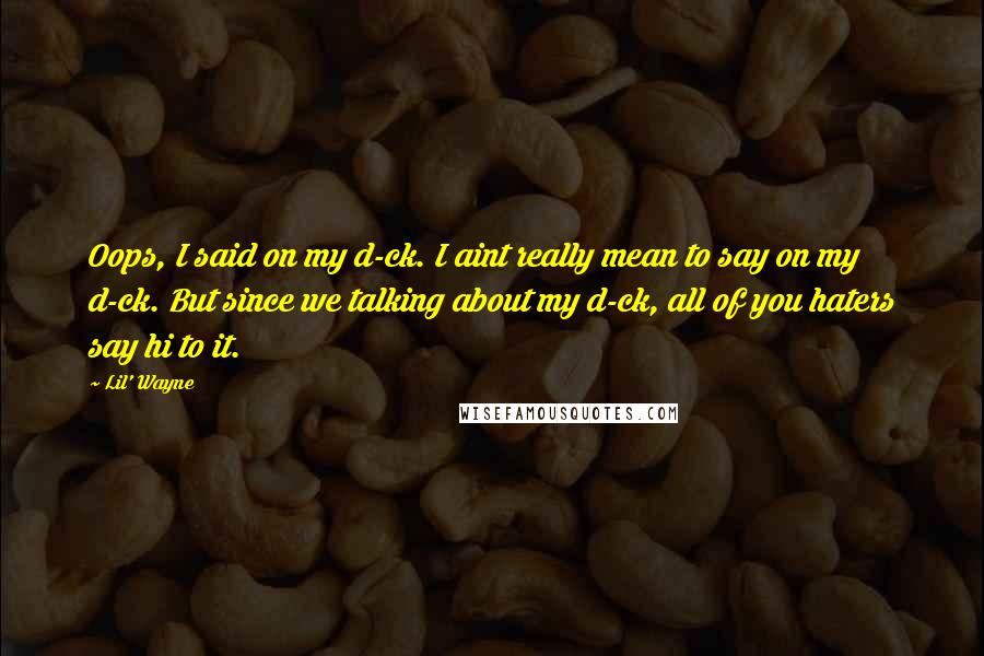 Lil' Wayne Quotes: Oops, I said on my d-ck. I aint really mean to say on my d-ck. But since we talking about my d-ck, all of you haters say hi to it.