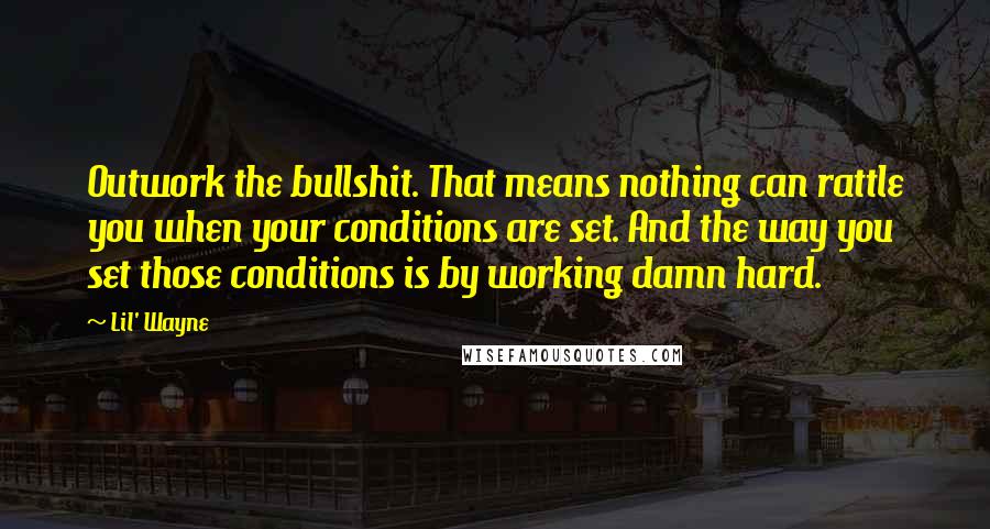 Lil' Wayne Quotes: Outwork the bullshit. That means nothing can rattle you when your conditions are set. And the way you set those conditions is by working damn hard.