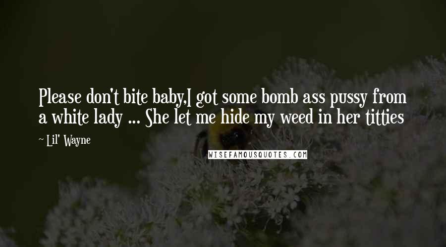 Lil' Wayne Quotes: Please don't bite baby,I got some bomb ass pussy from a white lady ... She let me hide my weed in her titties