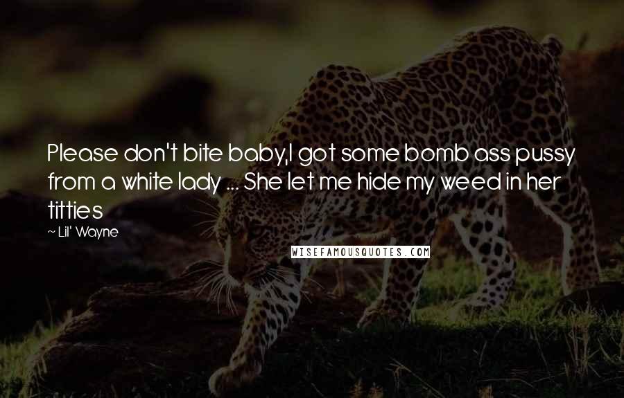 Lil' Wayne Quotes: Please don't bite baby,I got some bomb ass pussy from a white lady ... She let me hide my weed in her titties