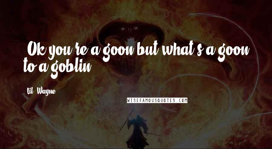 Lil' Wayne Quotes: "Ok you're a goon but what's a goon to a goblin"