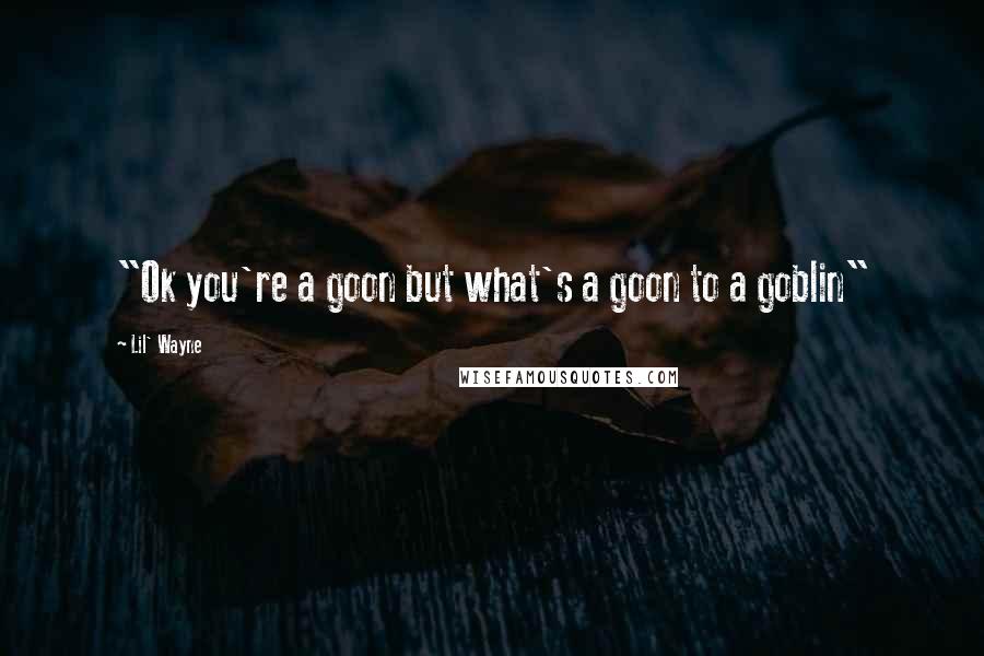 Lil' Wayne Quotes: "Ok you're a goon but what's a goon to a goblin"