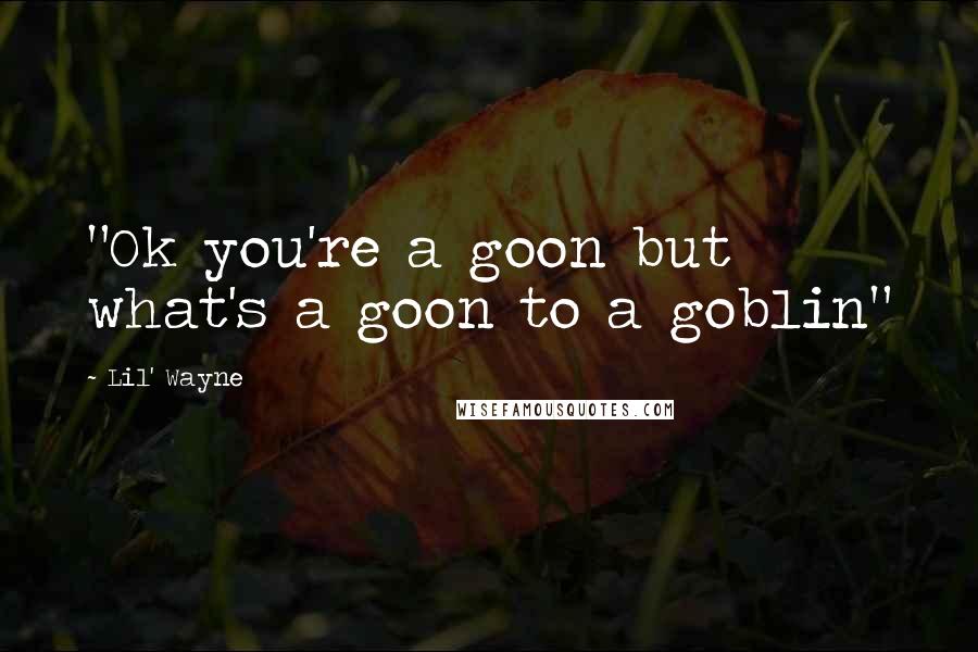 Lil' Wayne Quotes: "Ok you're a goon but what's a goon to a goblin"