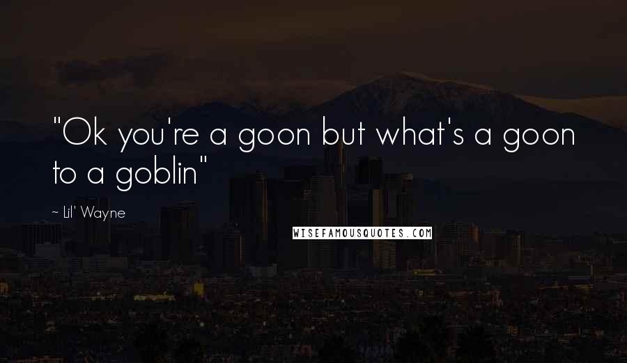 Lil' Wayne Quotes: "Ok you're a goon but what's a goon to a goblin"