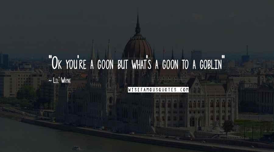 Lil' Wayne Quotes: "Ok you're a goon but what's a goon to a goblin"