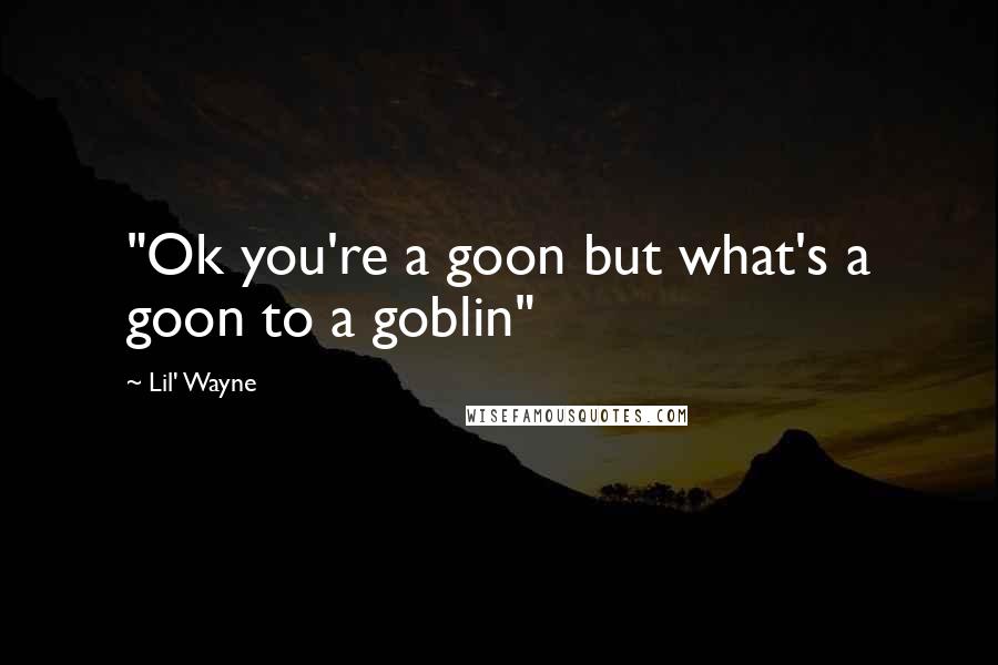 Lil' Wayne Quotes: "Ok you're a goon but what's a goon to a goblin"