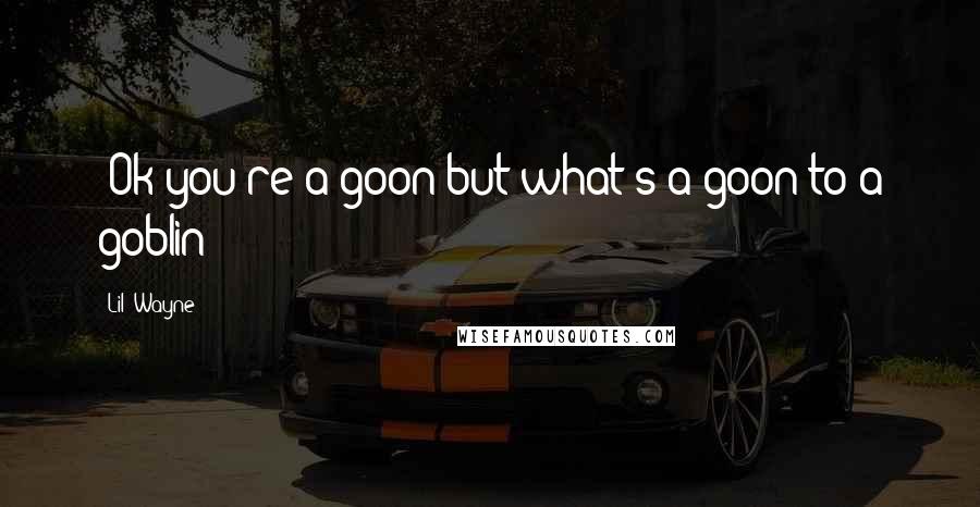 Lil' Wayne Quotes: "Ok you're a goon but what's a goon to a goblin"