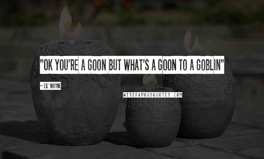 Lil' Wayne Quotes: "Ok you're a goon but what's a goon to a goblin"