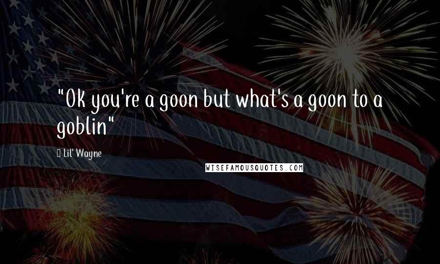 Lil' Wayne Quotes: "Ok you're a goon but what's a goon to a goblin"