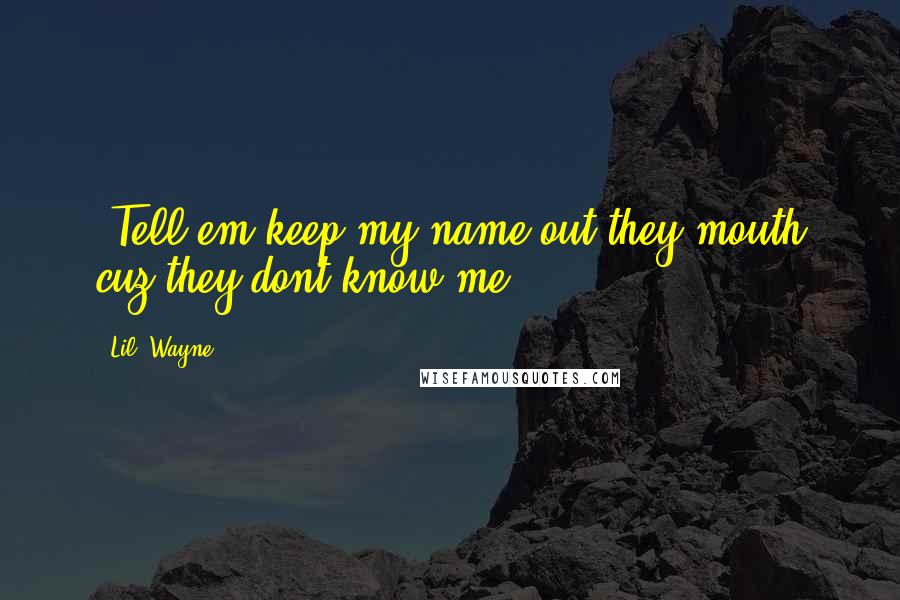 Lil' Wayne Quotes: "Tell em keep my name out they mouth cuz they dont know me"