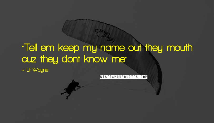 Lil' Wayne Quotes: "Tell em keep my name out they mouth cuz they dont know me"