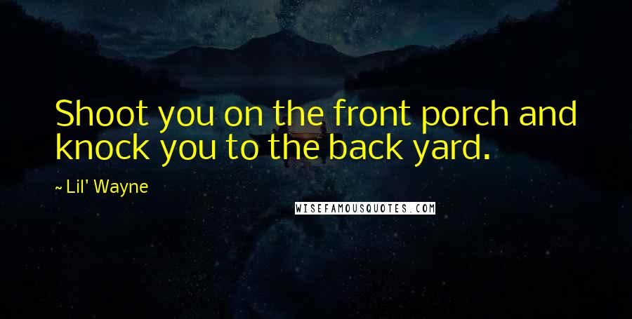 Lil' Wayne Quotes: Shoot you on the front porch and knock you to the back yard.