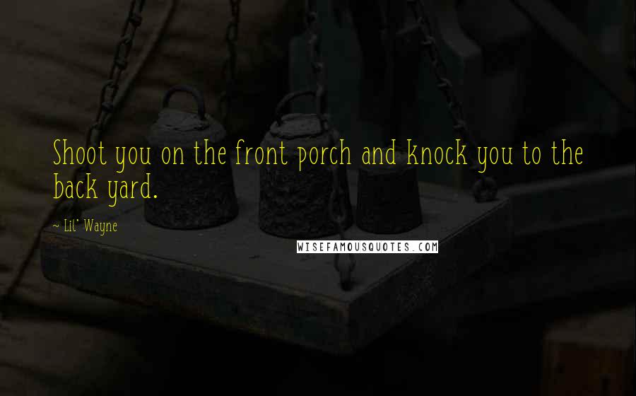 Lil' Wayne Quotes: Shoot you on the front porch and knock you to the back yard.