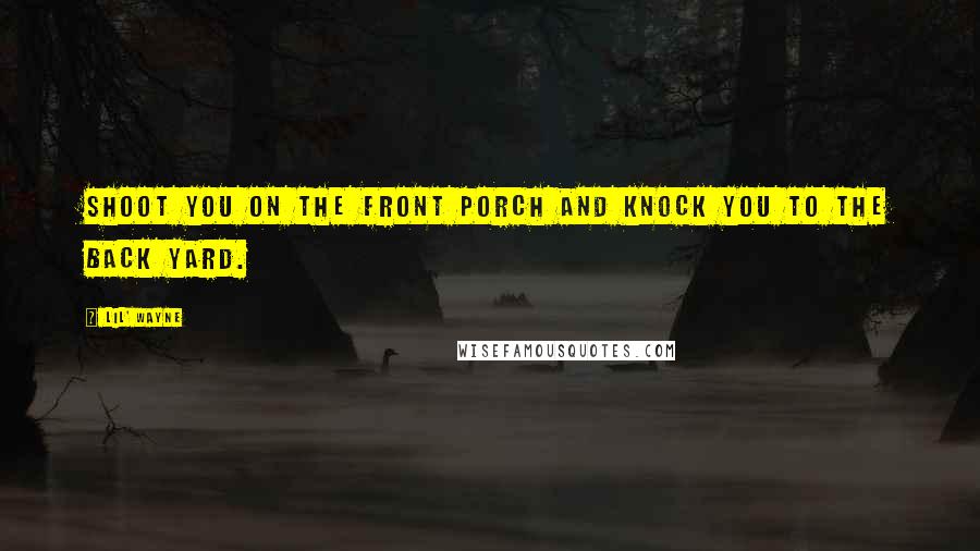 Lil' Wayne Quotes: Shoot you on the front porch and knock you to the back yard.