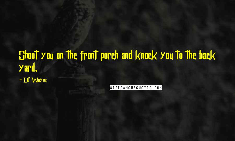 Lil' Wayne Quotes: Shoot you on the front porch and knock you to the back yard.