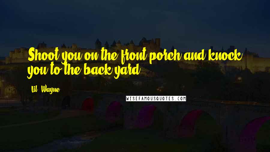 Lil' Wayne Quotes: Shoot you on the front porch and knock you to the back yard.