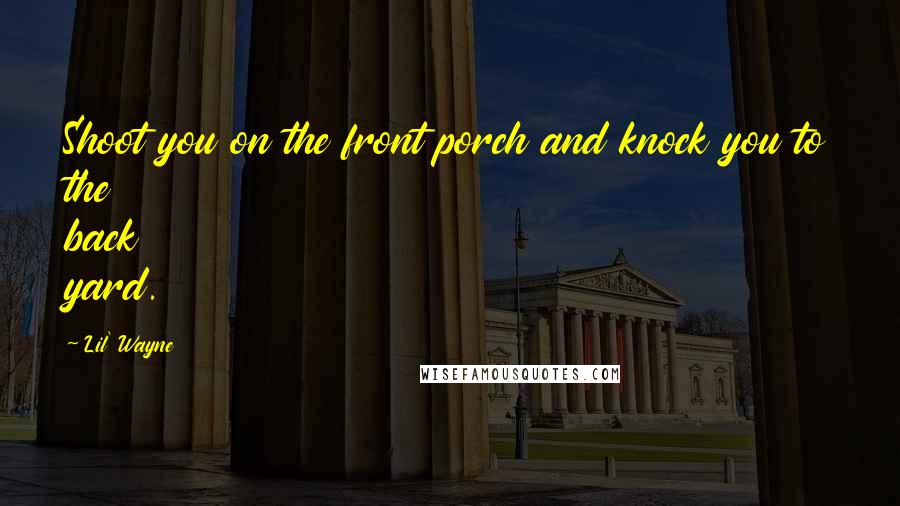Lil' Wayne Quotes: Shoot you on the front porch and knock you to the back yard.