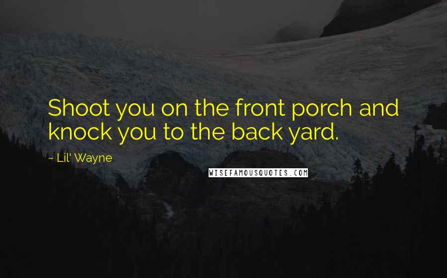 Lil' Wayne Quotes: Shoot you on the front porch and knock you to the back yard.