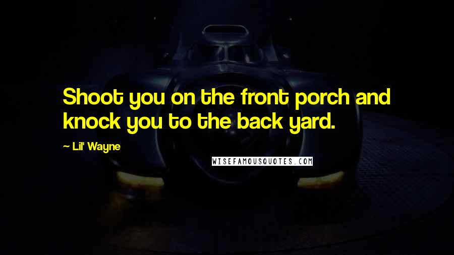 Lil' Wayne Quotes: Shoot you on the front porch and knock you to the back yard.