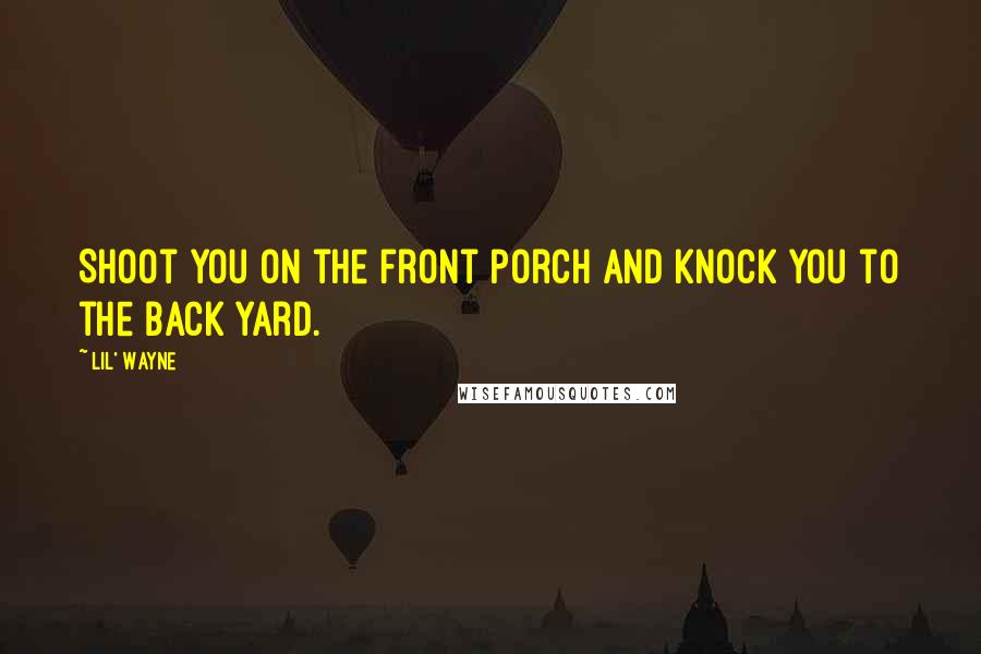 Lil' Wayne Quotes: Shoot you on the front porch and knock you to the back yard.