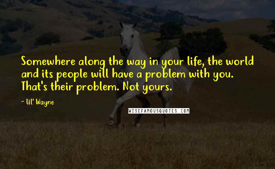 Lil' Wayne Quotes: Somewhere along the way in your life, the world and its people will have a problem with you. That's their problem. Not yours.