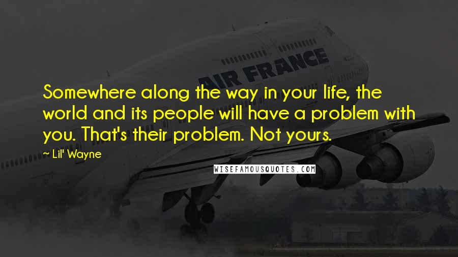 Lil' Wayne Quotes: Somewhere along the way in your life, the world and its people will have a problem with you. That's their problem. Not yours.