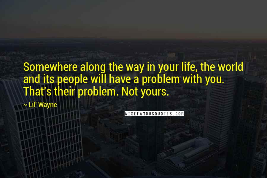 Lil' Wayne Quotes: Somewhere along the way in your life, the world and its people will have a problem with you. That's their problem. Not yours.