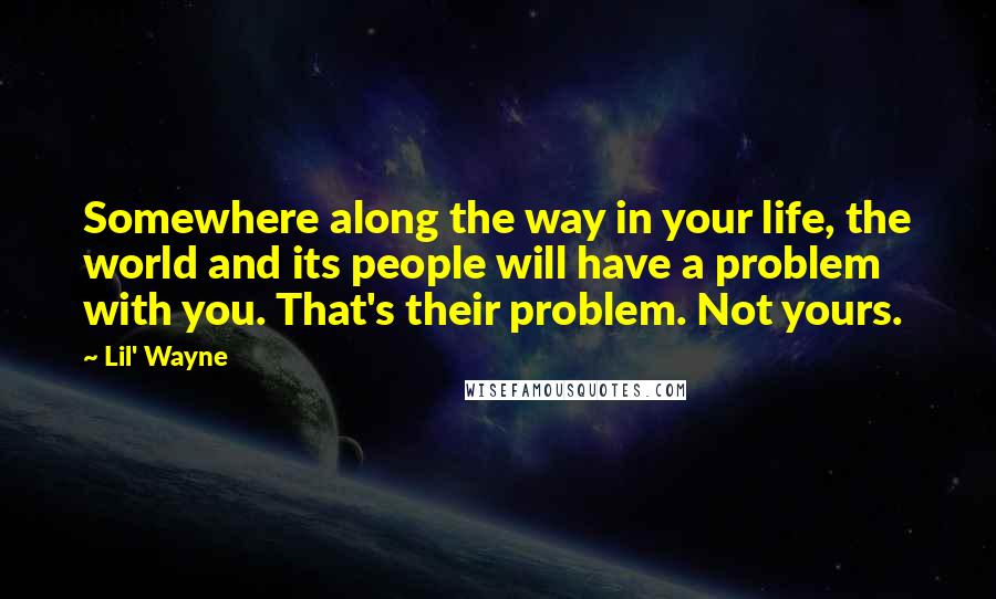 Lil' Wayne Quotes: Somewhere along the way in your life, the world and its people will have a problem with you. That's their problem. Not yours.