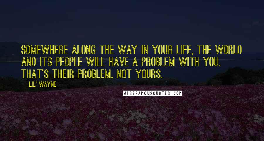 Lil' Wayne Quotes: Somewhere along the way in your life, the world and its people will have a problem with you. That's their problem. Not yours.