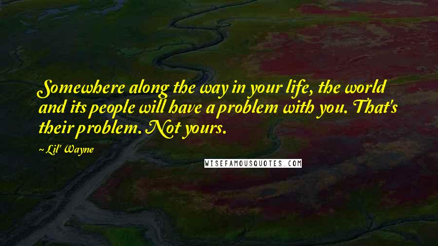 Lil' Wayne Quotes: Somewhere along the way in your life, the world and its people will have a problem with you. That's their problem. Not yours.