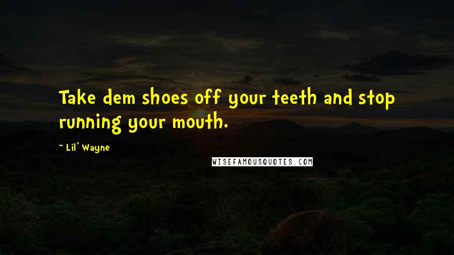 Lil' Wayne Quotes: Take dem shoes off your teeth and stop running your mouth.