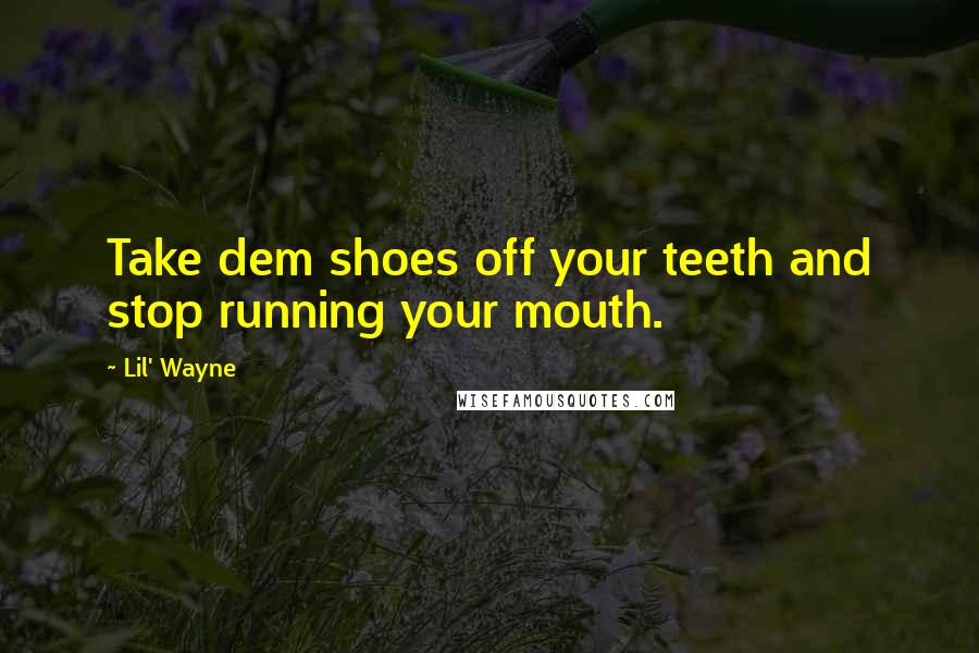 Lil' Wayne Quotes: Take dem shoes off your teeth and stop running your mouth.